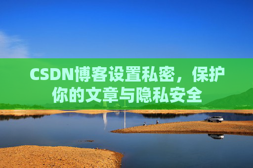 CSDN博客设置私密,保护你的文章与隐私安全