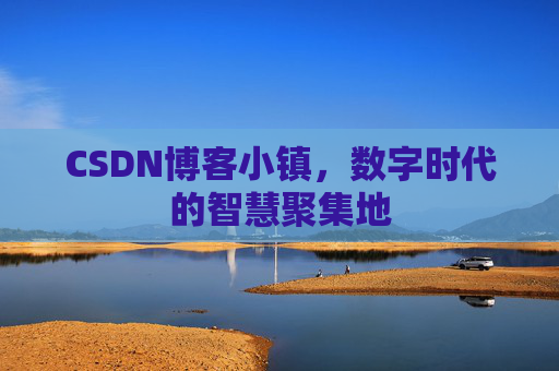 CSDN博客小镇，数字时代的智慧聚集地